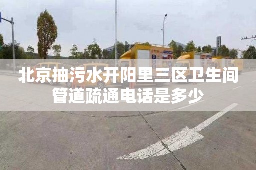 北京抽污水开阳里三区卫生间管道疏通电话是多少