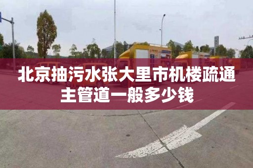 北京抽污水张大里市机楼疏通主管道一般多少钱