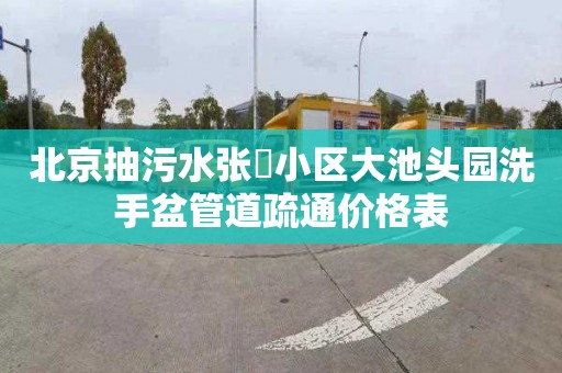 北京抽污水张溇小区大池头园洗手盆管道疏通价格表