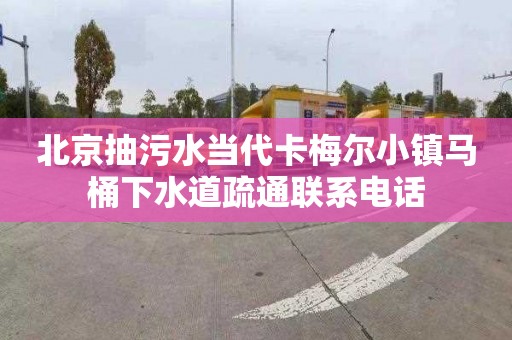 北京抽污水当代卡梅尔小镇马桶下水道疏通联系电话