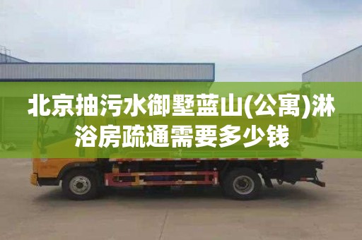 北京抽污水御墅蓝山(公寓)淋浴房疏通需要多少钱