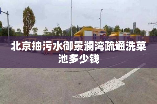 北京抽污水御景澜湾疏通洗菜池多少钱