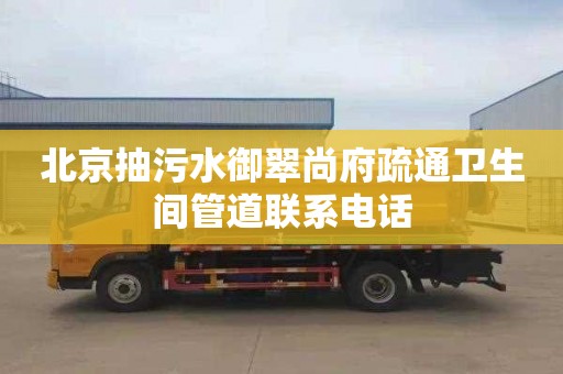 北京抽污水御翠尚府疏通卫生间管道联系电话
