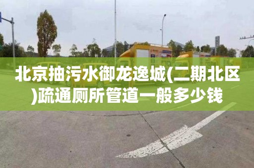 北京抽污水御龙逸城(二期北区)疏通厕所管道一般多少钱