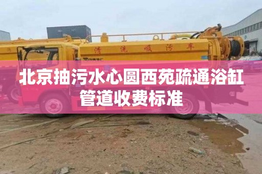 北京抽污水心圆西苑疏通浴缸管道收费标准