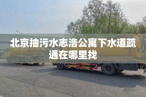 北京抽污水志浩公寓下水道疏通在哪里找