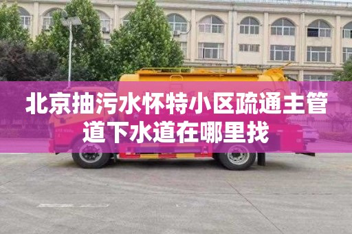 北京抽污水怀特小区疏通主管道下水道在哪里找