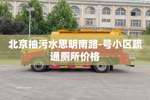 北京抽污水思明南路-号小区疏通厕所价格