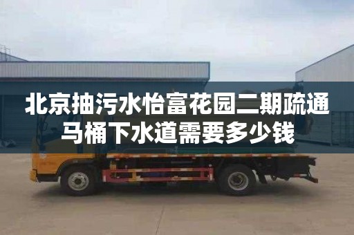 北京抽污水怡富花园二期疏通马桶下水道需要多少钱
