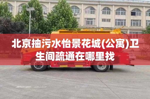 北京抽污水怡景花城(公寓)卫生间疏通在哪里找