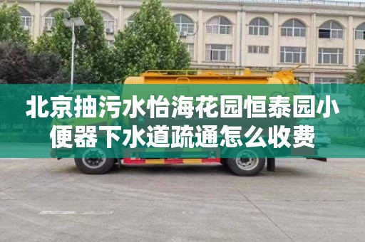 北京抽污水怡海花园恒泰园小便器下水道疏通怎么收费