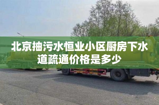 北京抽污水恒业小区厨房下水道疏通价格是多少