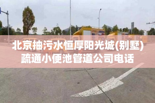 北京抽污水恒厚阳光城(别墅)疏通小便池管道公司电话