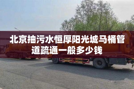 北京抽污水恒厚阳光城马桶管道疏通一般多少钱