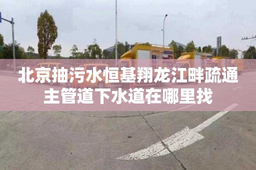 北京抽污水恒基翔龙江畔疏通主管道下水道在哪里找