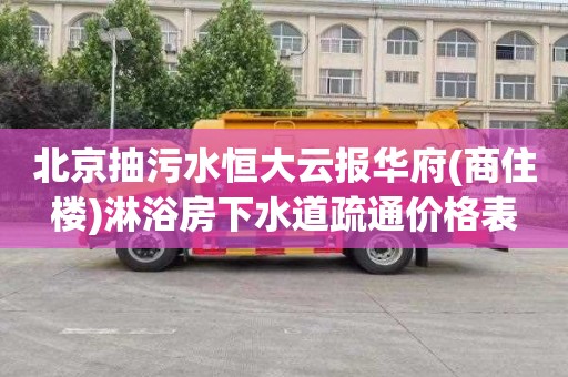 北京抽污水恒大云报华府(商住楼)淋浴房下水道疏通价格表