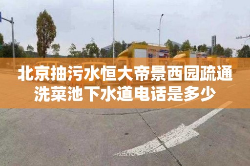 北京抽污水恒大帝景西园疏通洗菜池下水道电话是多少