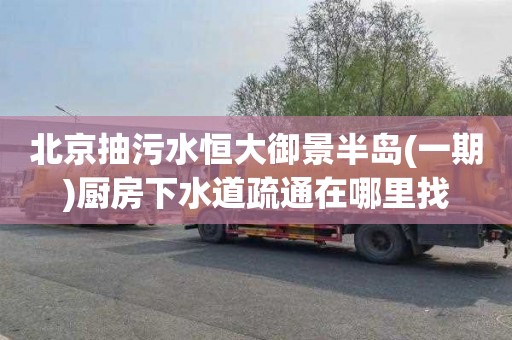 北京抽污水恒大御景半岛(一期)厨房下水道疏通在哪里找