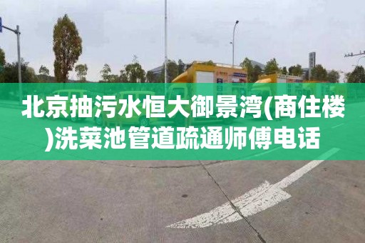 北京抽污水恒大御景湾(商住楼)洗菜池管道疏通师傅电话