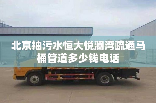 北京抽污水恒大悦澜湾疏通马桶管道多少钱电话