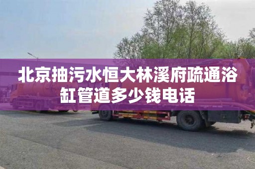 北京抽污水恒大林溪府疏通浴缸管道多少钱电话