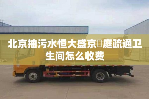 北京抽污水恒大盛京珺庭疏通卫生间怎么收费