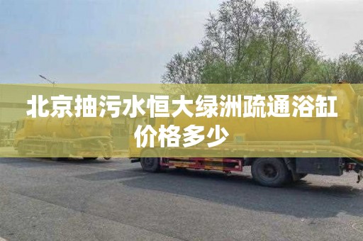 北京抽污水恒大绿洲疏通浴缸价格多少