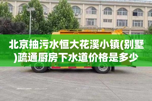 北京抽污水恒大花溪小镇(别墅)疏通厨房下水道价格是多少