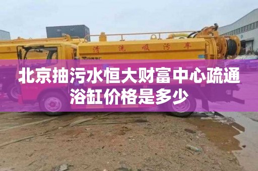 北京抽污水恒大财富中心疏通浴缸价格是多少