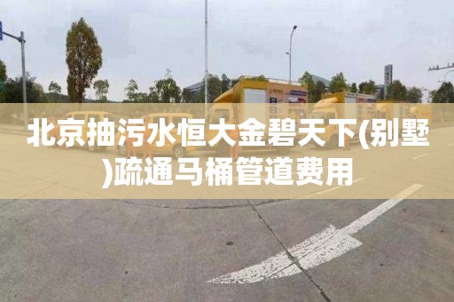 北京抽污水恒大金碧天下(别墅)疏通马桶管道费用