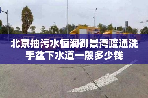 北京抽污水恒润御景湾疏通洗手盆下水道一般多少钱