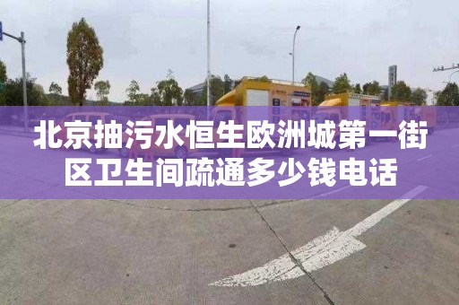 北京抽污水恒生欧洲城第一街区卫生间疏通多少钱电话