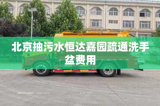 北京抽污水恒达嘉园疏通洗手盆费用