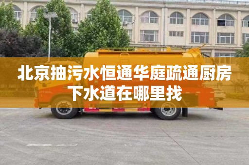 北京抽污水恒通华庭疏通厨房下水道在哪里找