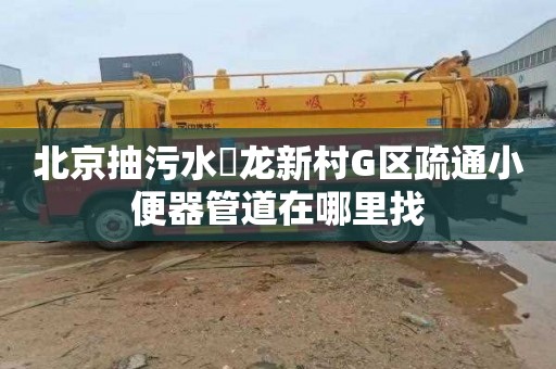 北京抽污水恵龙新村G区疏通小便器管道在哪里找