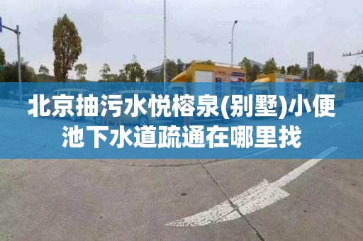 北京抽污水悦榕泉(别墅)小便池下水道疏通在哪里找