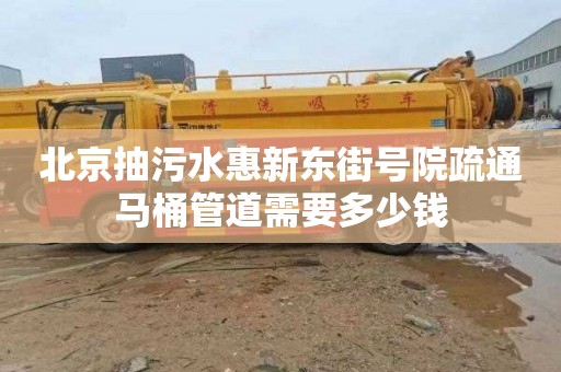北京抽污水惠新东街号院疏通马桶管道需要多少钱