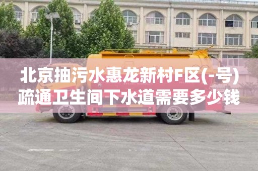 北京抽污水惠龙新村F区(-号)疏通卫生间下水道需要多少钱
