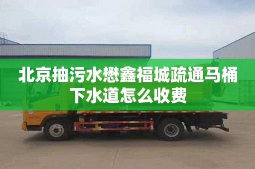 北京抽污水懋鑫福城疏通马桶下水道怎么收费