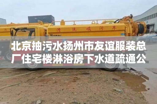 北京抽污水扬州市友谊服装总厂住宅楼淋浴房下水道疏通公司