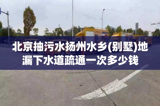 北京抽污水扬州水乡(别墅)地漏下水道疏通一次多少钱