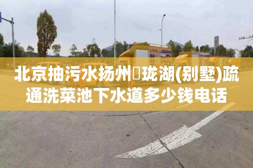 北京抽污水扬州玥珑湖(别墅)疏通洗菜池下水道多少钱电话