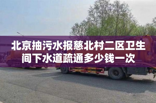 北京抽污水报慈北村二区卫生间下水道疏通多少钱一次