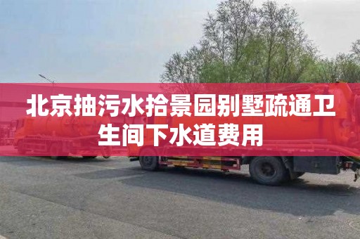 北京抽污水拾景园别墅疏通卫生间下水道费用