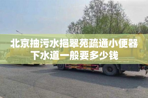 北京抽污水挹翠苑疏通小便器下水道一般要多少钱