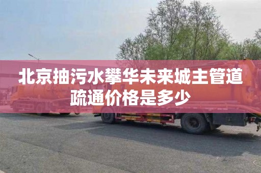 北京抽污水攀华未来城主管道疏通价格是多少