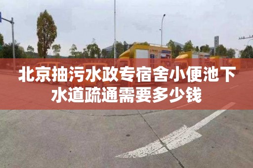 北京抽污水政专宿舍小便池下水道疏通需要多少钱