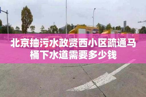 北京抽污水政贤西小区疏通马桶下水道需要多少钱