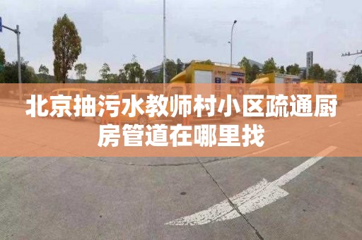 北京抽污水教师村小区疏通厨房管道在哪里找