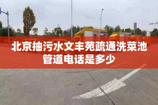 北京抽污水文丰苑疏通洗菜池管道电话是多少